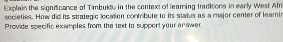 Explain the significance of Timbuktu in the context of learning traditions in early West Afri 
societies. How did its strategic location contribute to its status as a major center of learnir 
Provide specific examples from the text to support your answer.