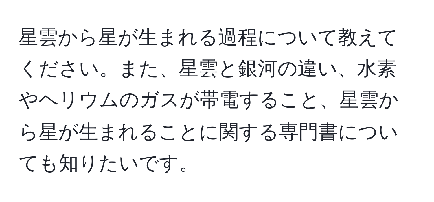 星雲から星が生まれる過程について教えてください。また、星雲と銀河の違い、水素やヘリウムのガスが帯電すること、星雲から星が生まれることに関する専門書についても知りたいです。