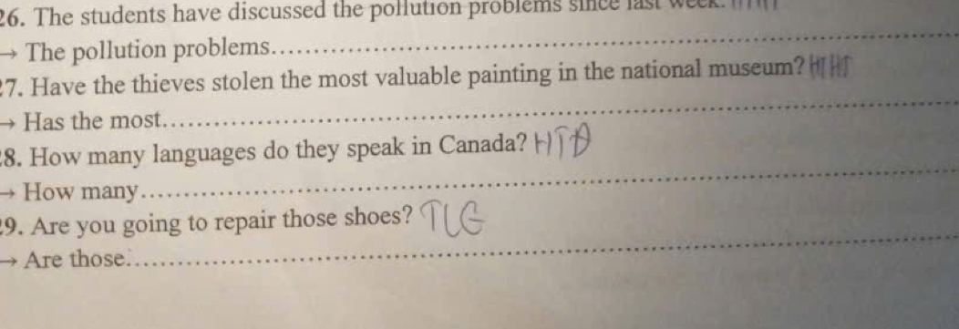 The students have discussed the pollution problems since last week 
→ The pollution problems 
_ 
_ 
7. Have the thieves stolen the most valuable painting in the national museum? 
→ Has the most. 
_ 
8. How many languages do they speak in Canada? 
→ How many 
_ 
9. Are you going to repair those shoes? 
Are those.