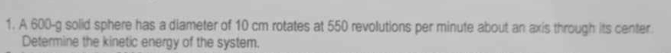 A 600-g solid sphere has a diameter of 10 cm rotates at 550 revolutions per minute about an axis through its center. 
Determine the kinetic energy of the system.