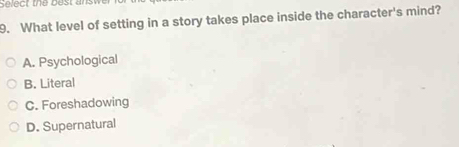 Select the best answ
9. What level of setting in a story takes place inside the character's mind?
A. Psychological
B. Literal
C. Foreshadowing
D. Supernatural