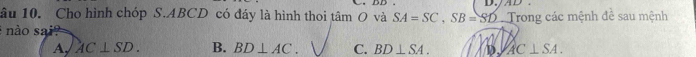 âu 10. Cho hình chóp S. ABCD có đáy là hình thoi tâm O và SA=SC, SB=SD
nào sai Trong các mệnh đề sau mệnh
A, AC⊥ SD. B. BD⊥ AC. C. BD⊥ SA. D. AC⊥ SA.