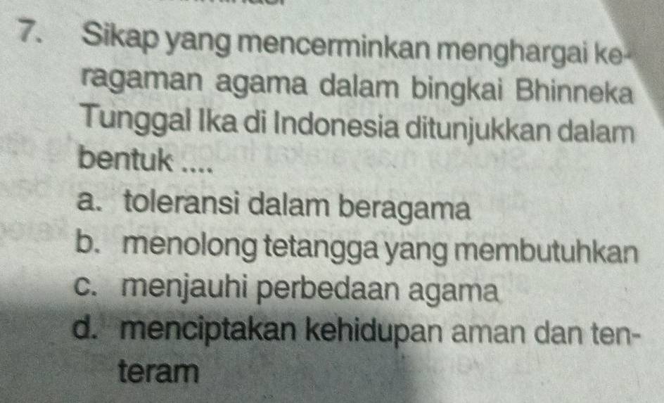 Sikap yang mencerminkan menghargai ke
ragaman agama dalam bingkai Bhinneka
Tunggal Ika di Indonesia ditunjukkan dalam
bentuk ....
a. toleransi dalam beragama
b. menolong tetangga yang membutuhkan
c. menjauhi perbedaan agama
d. menciptakan kehidupan aman dan ten-
teram