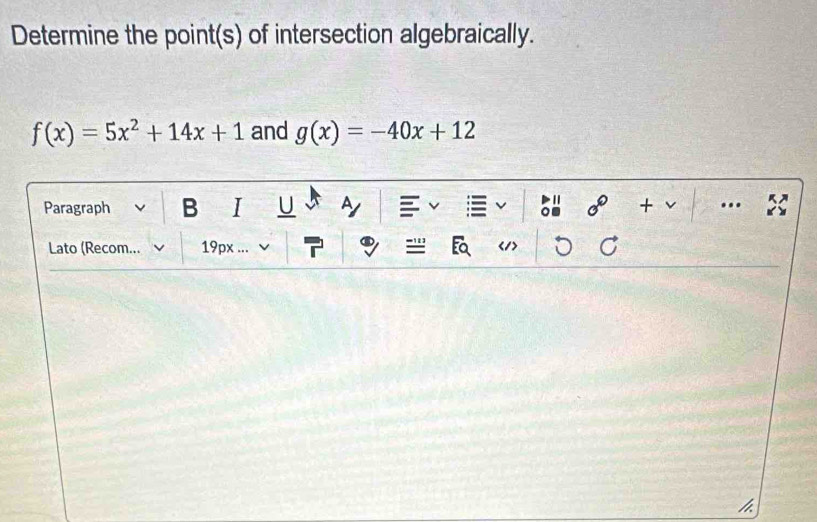 Determine the point(s) of intersection algebraically.
f(x)=5x^2+14x+1 and g(x)=-40x+12
Paragraph B I U A + ..
Lato (Recom... 19px