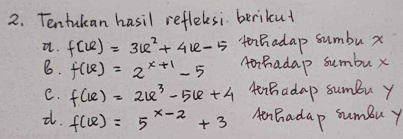 Tentukan hasil reflelesi berikut 
a. f(x)=3x^2+4x-5 tenhadap sumbu x
B. f(6)=2^(x+1)-5 Aorhadap sumbux 
C. f(x)=2x^3-5x+4 frhadap sumbu y
2. f(x)=5^(x-2)+3 HenBadap sumbuy