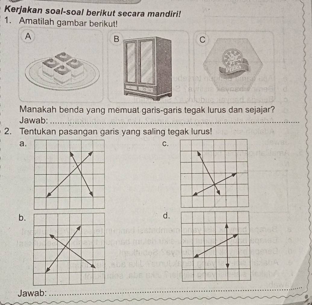 Kerjakan soal-soal berikut secara mandiri!
1. Amatilah gambar berikut!
A
B
Manakah benda yang memuat garis-garis tegak lurus dan sejajar?
Jawab:_
_
2. Tentukan pasangan garis yang saling tegak lurus!
a.
C.
b.
d.
Jawab:_