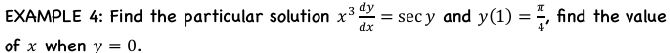 EXAMPLE 4: Find the particular solution x^3 dy/dx =sec y and y(1)= π /4  , find the value 
of x when gamma =0.