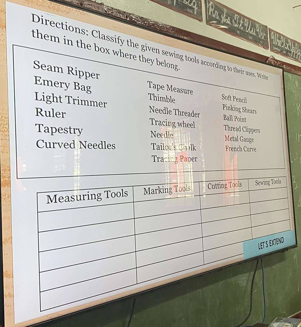 Ar Ás I k Un r 
Directions: Classify the given sewing tools according to their uses. Writ them in the box where they belong . 
w 0 0 0 
Seam Ripper Tape Measure Soft Pencil 
Emery Bag Thimble Pinking Shears 
Light Trimmer Needle Threader Ball Point 
Ruler Tracing wheel Thread Clippers 
Tapestry Needle Metal Gauge 
Curved Needles Tailor's Chalk French Curve 
Tracing Paper
