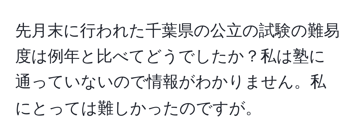 先月末に行われた千葉県の公立の試験の難易度は例年と比べてどうでしたか？私は塾に通っていないので情報がわかりません。私にとっては難しかったのですが。