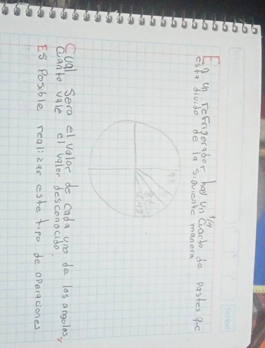 114 
Fn on refrigerabor hay un clarto de pastes 9uo 
esta divido de la siquientc manera 
Cual, Sera el volor de cada un de las angolos. 
canto vale el valor desconocido. 
ES Posible realizas este tipo de operaciones