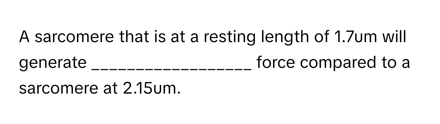 A sarcomere that is at a resting length of 1.7um will generate __________________ force compared to a sarcomere at 2.15um.