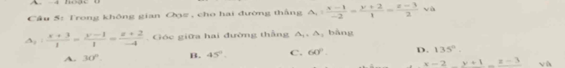 A 4 hoge
Câu 5: Trong không gian Qz , cho hai đường thắng △ _1: (x-1)/-2 = (y+2)/1 = (z-3)/2  và
△ _1: (x+3)/1 = (y-1)/1 = (z+2)/-4  Góc giữa hai đường thẳng △ _1, △ _3 bằng
A. 30°.
B. 45°.
C. 60°. D. 135°.
x-2 frac y+1=frac z-3 và