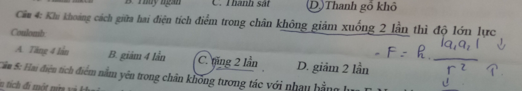 B. Thủy ngắn C. Thanh sat D) Thanh gồ khô
Cầu 4: Khi khoảng cách giữa hai điện tích điểm trong chân không giảm xuống 2 lần thì độ lớn lực
Coulomb:
A. Tăng 4 lần B. giảm 4 lần C. tăng 2 lần D. giảm 2 lần
Cầu S: Hai điện tích điểm nằm yên trong chân không tương tác với nhậu hằng lụ