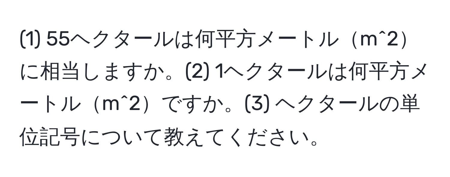 (1) 55ヘクタールは何平方メートルm^2に相当しますか。(2) 1ヘクタールは何平方メートルm^2ですか。(3) ヘクタールの単位記号について教えてください。