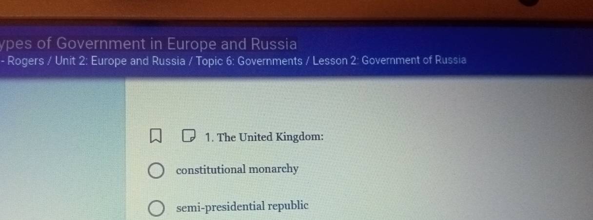 ypes of Government in Europe and Russia
- Rogers / Unit 2: Europe and Russia / Topic 6: Governments / Lesson 2: Government of Russia
1. The United Kingdom:
constitutional monarchy
semi-presidential republic