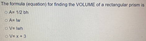 The formula (equation) for finding the VOLUME of a rectangular prism is
A=1/2bh
A=lw
V=lwh
V=x+3