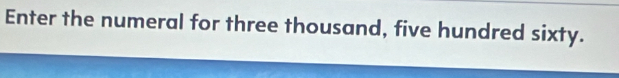 Enter the numeral for three thousand, five hundred sixty.