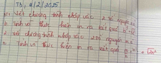 T3, 412120. 25 
i Vèt chuong hinn wháp vác a sè nqupn 
6. Tunh oo thad her in ra ket bud? b^3+sqrt(b^2)
d wè chung hnn whap uc aeó ngugin mi 
n Tinh va Kic Rién in ráxàt quá  m/n +frac |n|+sqrt(2n^2)