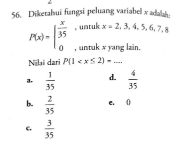 Diketahui fungsi peluang variabel x adalah:
P(x)=beginarrayl  x/35  0endarray. , untuk x=2,3,4,5,6,7,8
, untuk x yang lain.
Nilai dari P(1 . _
d.
a.  1/35   4/35 
b.  2/35 
e. 0
C.  3/35 