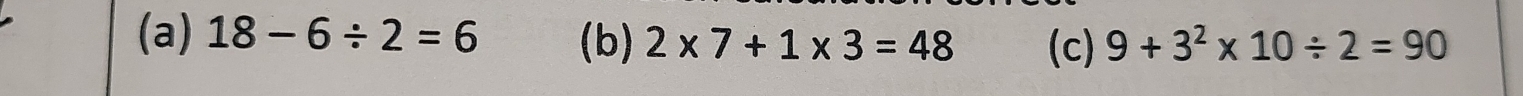 18-6/ 2=6 (b) 2* 7+1* 3=48 (c) 9+3^2* 10/ 2=90