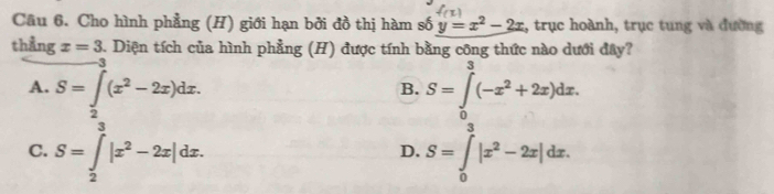 Cầu 6. Cho hình phẳng (H) giới hạn bởi đồ thị hàm số y=x^2-2x :, trục hoành, trục tung và đường
thẳng x=3. Diện tích của hình phẳng (H) được tính bằng công thức nào dưới đây?
3
A. S=∈t _2(x^2-2x)dx. S=∈tlimits _0^((π)(-x^2)+2x)dx. 
B.
C. S=∈tlimits _2^(3|x^2)-2x|dx. S=∈tlimits _0^(3|x^2)-2x|dx. 
D.