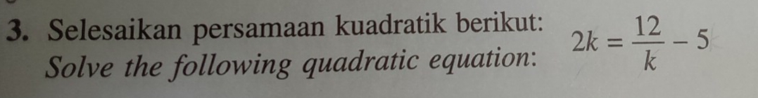 Selesaikan persamaan kuadratik berikut: 
Solve the following quadratic equation:
2k= 12/k -5