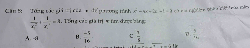 Tổng các giá trị của m để phương trình x^2-4x+2m-1=0 có hai nghiệm phân biệt thỏa mãn
frac 1(x_1)^2+frac 1(x_2)^2=8. Tổng các giá trị m tìm được bằng:
D.
A. -8.  (-5)/16 . C.  7/8 ·  5/16 . 
B.
sqrt(14-x)+sqrt(2-x)=6 là: