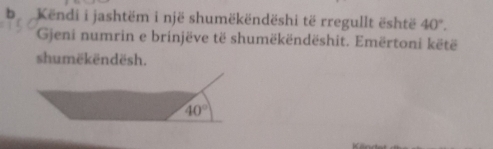 Këndi i jashtëm i një shumëkëndëshi të rregullt është 40°. 
Gjeni numrin e brinjëve të shumëkëndëshit. Emërtoni këtë 
shumëkëndësh.
40°