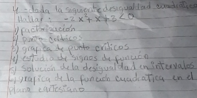 41-dada la siquentcdesiqualdad cuadraticd
Hallar : -2x^2+x+3<0</tex> 
y factorizacion
P purite criticos
B) grapica de punto crilicos
Mestudio de signos do fonuon
() solucion d la desigualdad in intervalos
egrapica do la funaoh cuadatica end
plano caresiano