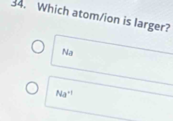 Which atom/ion is larger?
Na
Na^(+1)