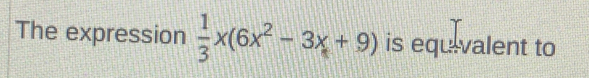 The expression  1/3 x(6x^2-3x+9) is equivalent to