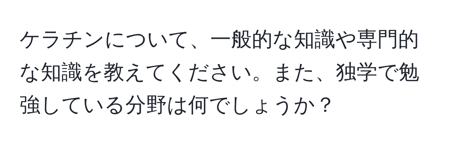 ケラチンについて、一般的な知識や専門的な知識を教えてください。また、独学で勉強している分野は何でしょうか？