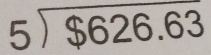 beginarrayr 5encloselongdiv $626.63endarray