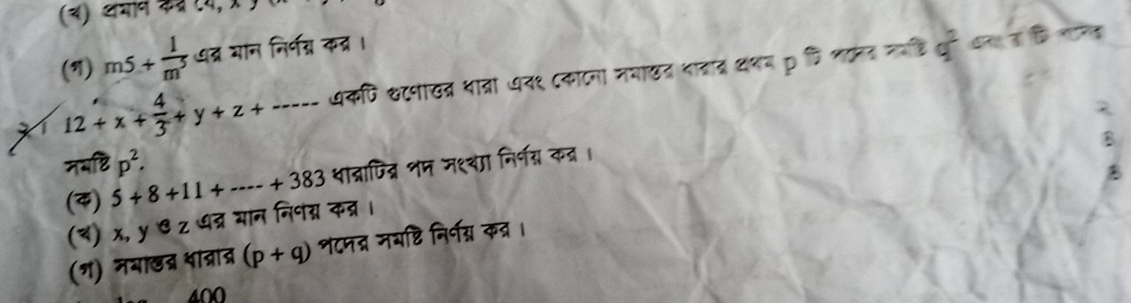 (य) अमान क् (4,A)
(η) m5+ 1/m^5  ७द्र गान निर्नन्न कत्र । 
1 12+x+ 4/3 +y+z+ 1 अकणि क८नाखत्र थात्रां ७न१ दकाटना मयाखत भात्ात थथव p कि ललनत नवडि वुर् धन त क लालत 

2 
B 
नभष्टि p^2. 
(4) 5+8+11+·s +383 थात्नाित्न शम म१था निर्नय् कन्र। 
(४) x, y ७ z धद्र यान निनग्र कत्र। 
(ग) नयाखद्र शात्रात (p+q) भटनद्न मयष्टि निर्नस कत्र। 
400