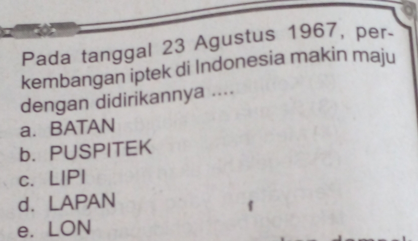 Pada tanggal 23 Agustus 1967, per-
kembangan iptek di Indonesia makin maju
dengan didirikannya ....
a. BATAN
b. PUSPITEK
c. LIPI
d. LAPAN
e. LON