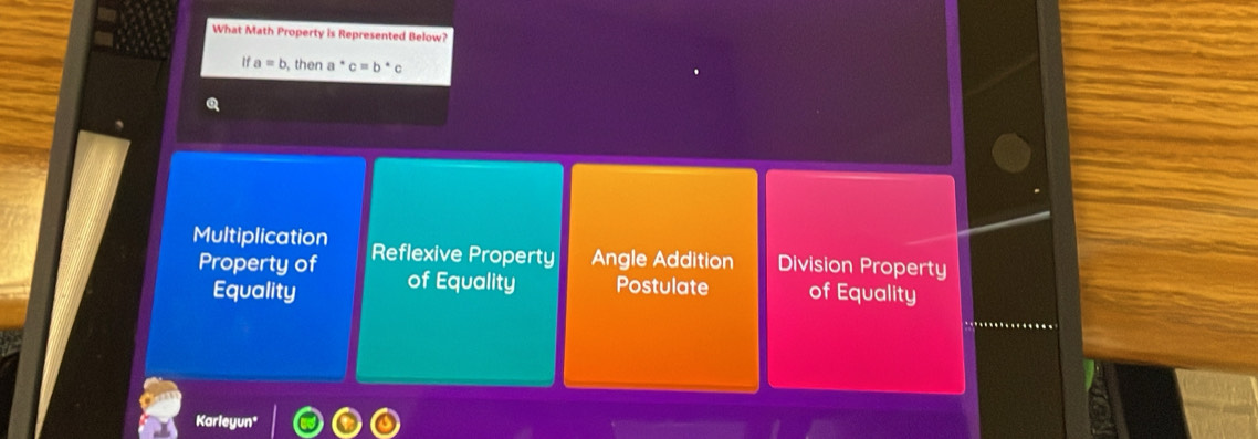 What Math Property is Represented Below?
a=b , then a^*c=b^*c
Multiplication Reflexive Property Angle Addition Division Property
Property of of Equality Postulate of Equality
Equality
Karleyun*