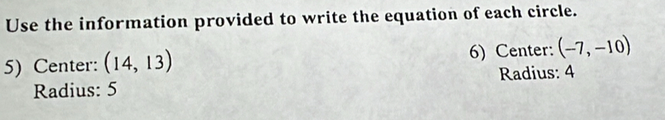 Use the information provided to write the equation of each circle. 
5) Center: (14,13) 6) Center: (-7,-10)
Radius: 5 Radius: 4