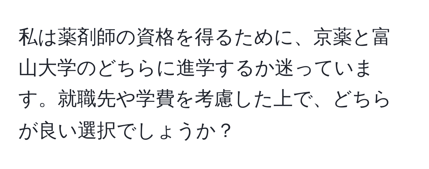 私は薬剤師の資格を得るために、京薬と富山大学のどちらに進学するか迷っています。就職先や学費を考慮した上で、どちらが良い選択でしょうか？