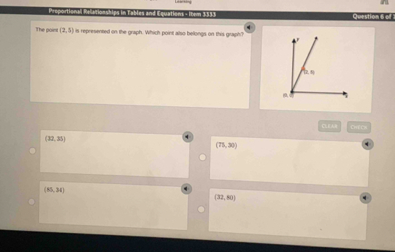 Learning
Proportional Relationships in Tables and Equations - Item 3333 Question 6 of 
The point (2,5) is represented on the graph. Which point also belongs on this graph?
CLEAR CHECK
(32,35)
(75,30)
(85,34)
(32,80)