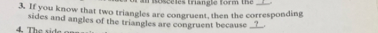 Tisosceles triangle form the 
3. If you know that two triangles are congruent, then the corresponding 
sides and angles of the triangles are congruent because __?__. 
4