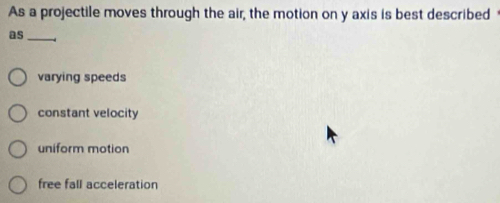 As a projectile moves through the air, the motion on y axis is best described
as_
varying speeds
constant velocity
uniform motion
free fall acceleration