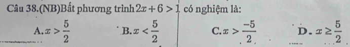 Câu 38.(NB)Bất phương trình 2x+6>1 có nghiệm là:
A._ x> 5/2  B. x C. x> (-5)/2  _D. x≥  5/2 .