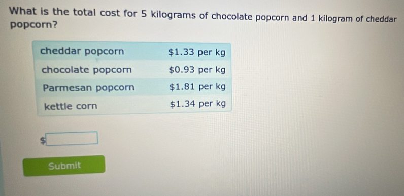 What is the total cost for 5 kilograms of chocolate popcorn and 1 kilogram of cheddar 
popcorn? 
□ 
Submit