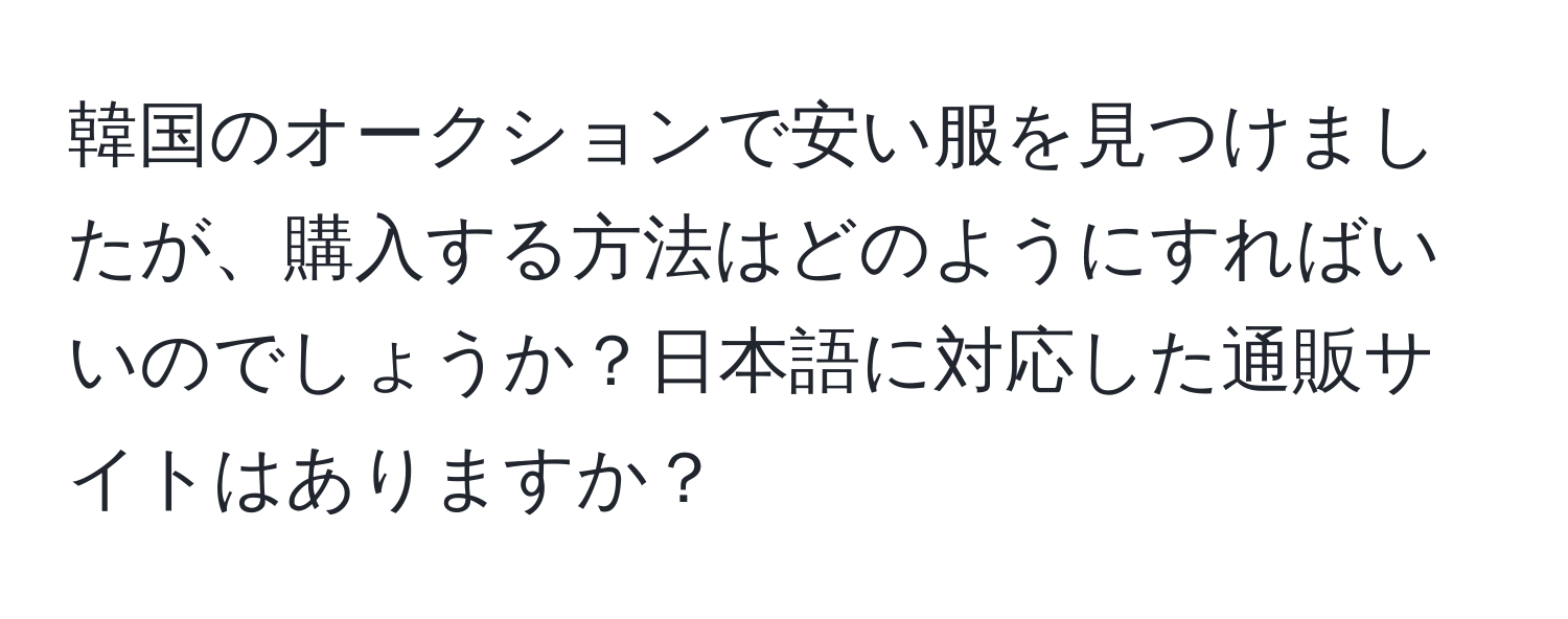 韓国のオークションで安い服を見つけましたが、購入する方法はどのようにすればいいのでしょうか？日本語に対応した通販サイトはありますか？