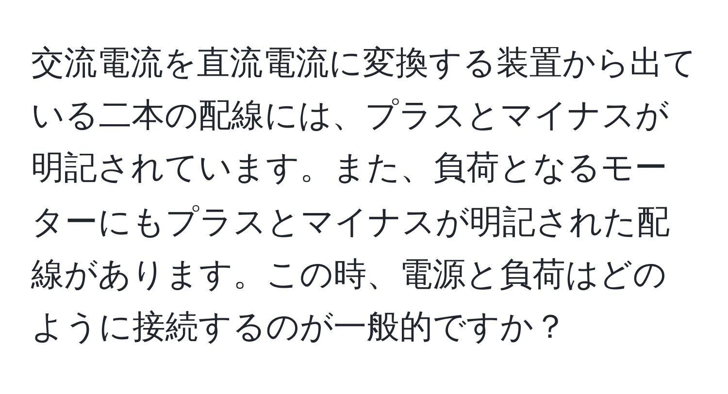 交流電流を直流電流に変換する装置から出ている二本の配線には、プラスとマイナスが明記されています。また、負荷となるモーターにもプラスとマイナスが明記された配線があります。この時、電源と負荷はどのように接続するのが一般的ですか？