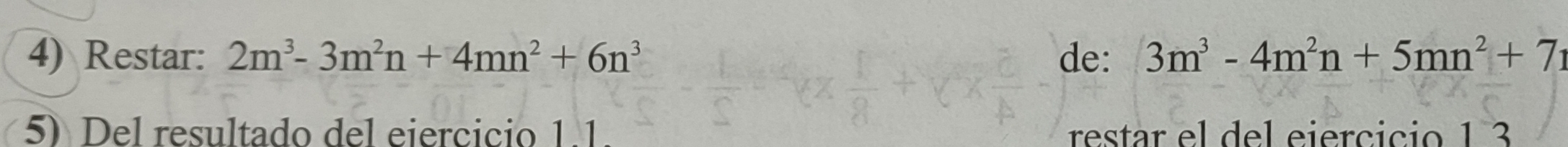 Restar: 2m^3-3m^2n+4mn^2+6n^3 de: 3m^3-4m^2n+5mn^2+7n
5 Del resultado del eiercicio 1.1. restar el del eiercicio 1 3