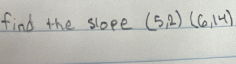 find the sloee (5,2)(6,14)