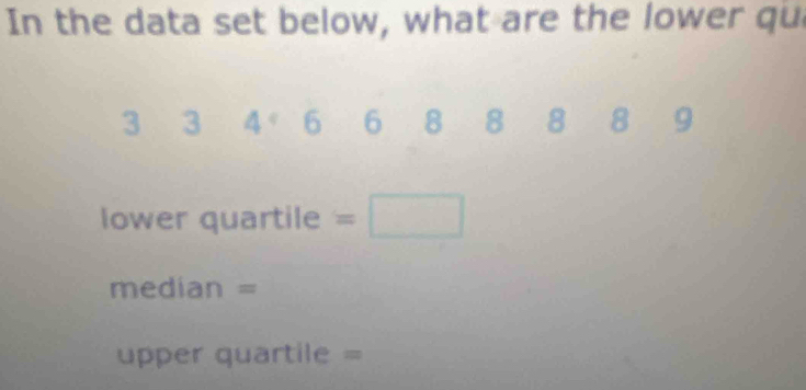 In the data set below, what are the lower qu
3 3 4° 6 6 8 8 8 8 9
lower quartile =□
median =
upper quartile =