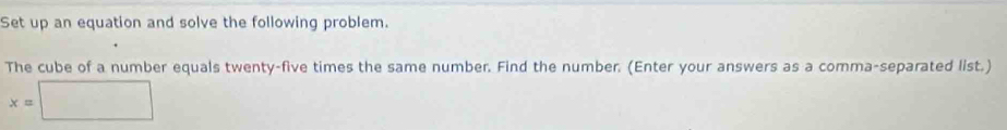 Set up an equation and solve the following problem. 
The cube of a number equals twenty-five times the same number. Find the number. (Enter your answers as a comma-separated list.)
x=□