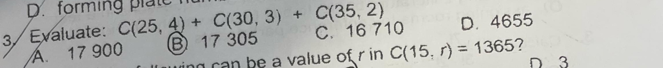 D. forming plate
3/ Evaluate: C(25,4)+C(30,3)+C(35,2) C. 16 710
D. 4655
Á. 17 900 B 17 305
can be a value of r in C(15,r)=1365 ?
D 3